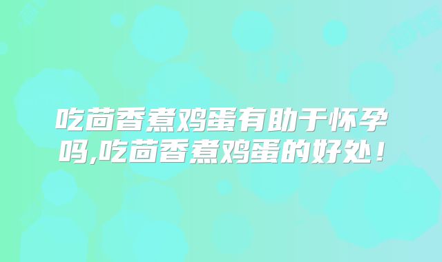 吃茴香煮鸡蛋有助于怀孕吗,吃茴香煮鸡蛋的好处!