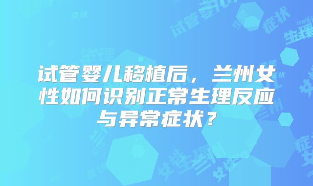 试管婴儿移植后，兰州女性如何识别正常生理反应与异常症状？