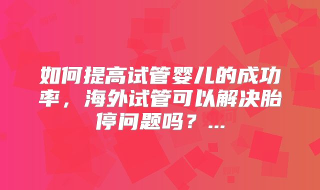 如何提高试管婴儿的成功率，海外试管可以解决胎停问题吗？...