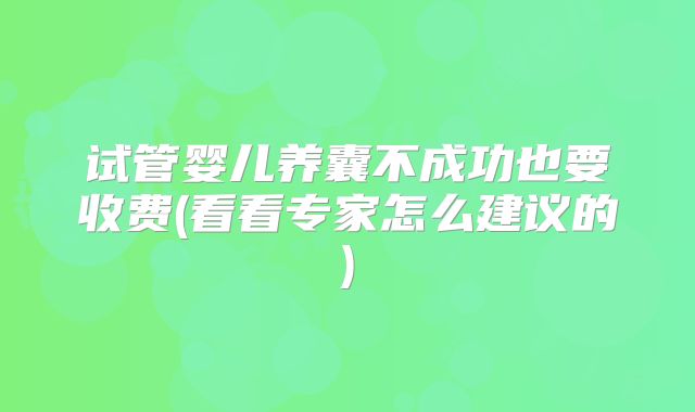 试管婴儿养囊不成功也要收费(看看专家怎么建议的)
