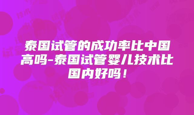 泰国试管的成功率比中国高吗-泰国试管婴儿技术比国内好吗！