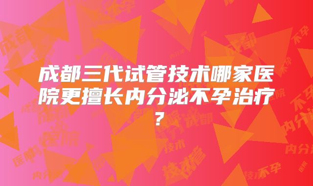 成都三代试管技术哪家医院更擅长内分泌不孕治疗？