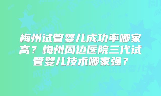 梅州试管婴儿成功率哪家高？梅州周边医院三代试管婴儿技术哪家强？
