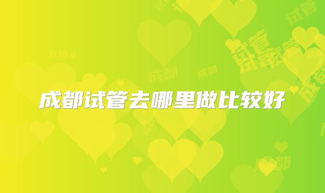 成都试管去哪里做比较好