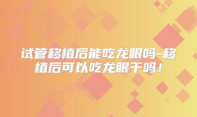 试管移植后能吃龙眼吗-移植后可以吃龙眼干吗！