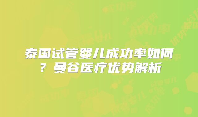 泰国试管婴儿成功率如何？曼谷医疗优势解析