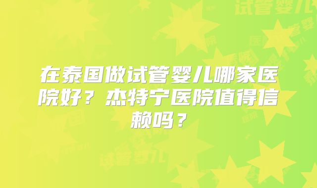 在泰国做试管婴儿哪家医院好？杰特宁医院值得信赖吗？