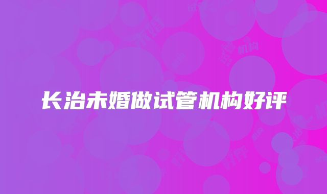 长治未婚做试管机构好评