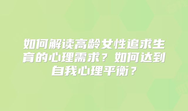 如何解读高龄女性追求生育的心理需求？如何达到自我心理平衡？