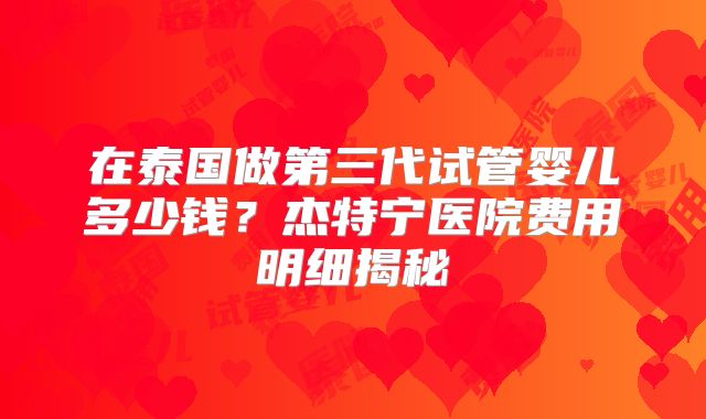 在泰国做第三代试管婴儿多少钱?杰特宁医院费用明细揭秘
