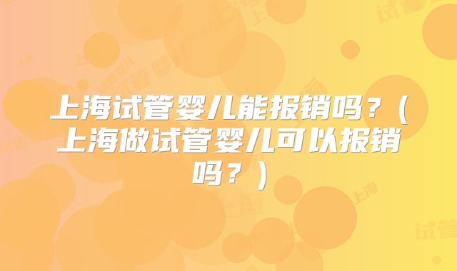 上海试管婴儿能报销吗？(上海做试管婴儿可以报销吗？)