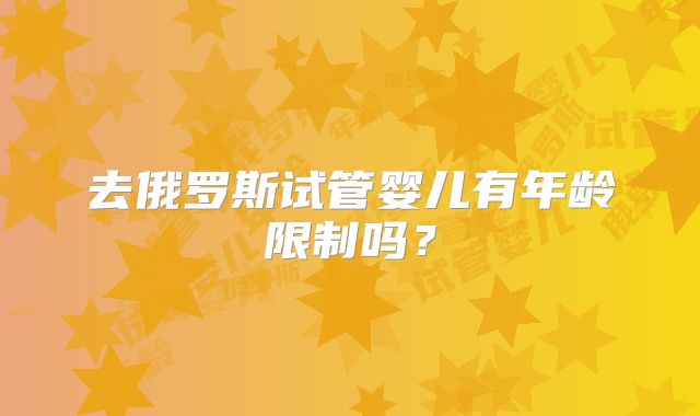 去俄罗斯试管婴儿有年龄限制吗？