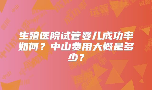 生殖医院试管婴儿成功率如何？中山费用大概是多少？