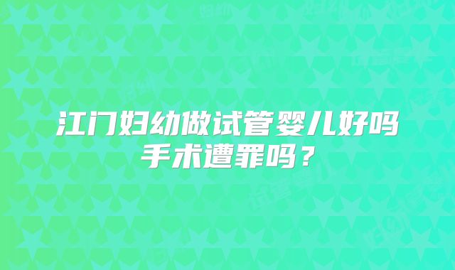 江门妇幼做试管婴儿好吗手术遭罪吗？