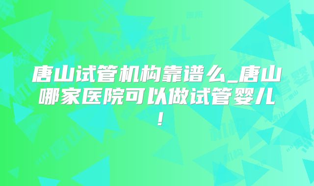 唐山试管机构靠谱么_唐山哪家医院可以做试管婴儿!