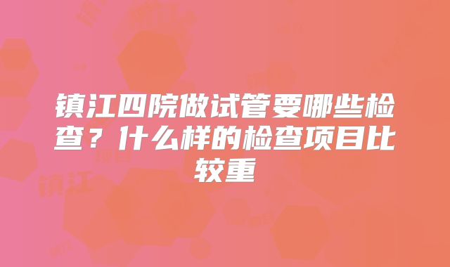 镇江四院做试管要哪些检查？什么样的检查项目比较重