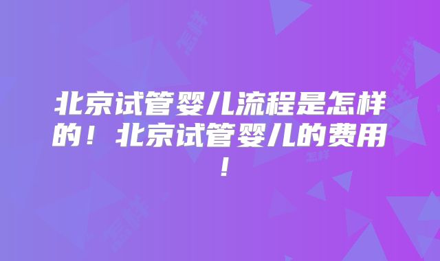 北京试管婴儿流程是怎样的！北京试管婴儿的费用！
