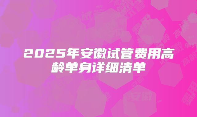 2025年安徽试管费用高龄单身详细清单