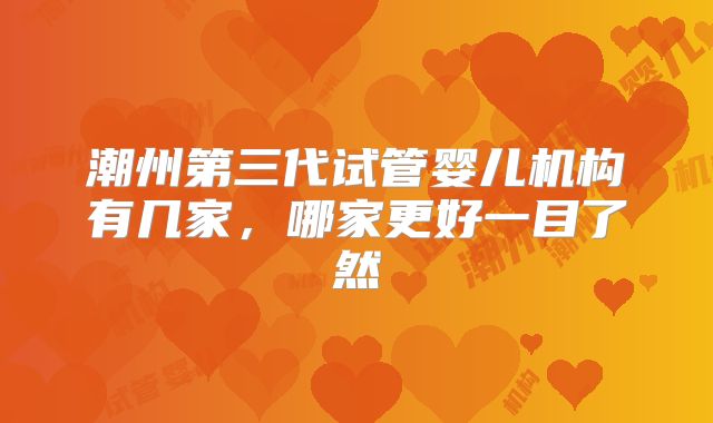 潮州第三代试管婴儿机构有几家，哪家更好一目了然