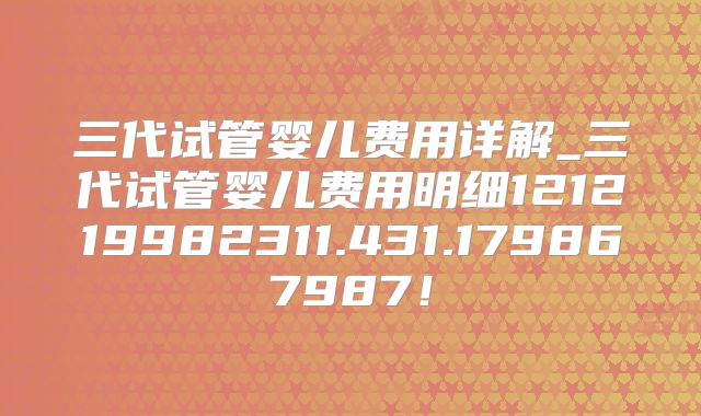 三代试管婴儿费用详解_三代试管婴儿费用明细121219982311.431.179867987！
