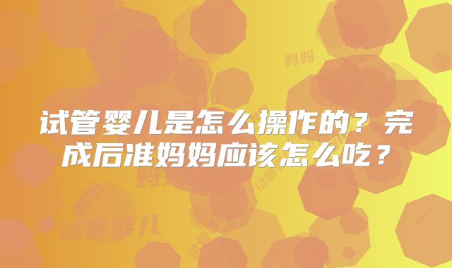试管婴儿是怎么操作的？完成后准妈妈应该怎么吃？