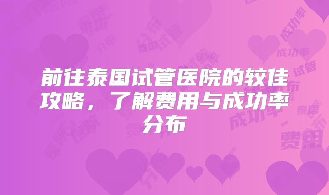 前往泰国试管医院的较佳攻略,了解费用与成功率分布