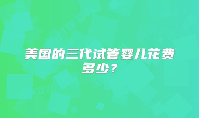 美国的三代试管婴儿花费多少？