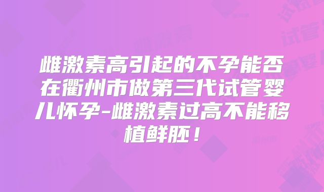 雌激素高引起的不孕能否在衢州市做第三代试管婴儿怀孕-雌激素过高不能移植鲜胚！
