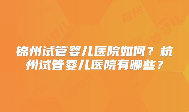 锦州试管婴儿医院如何？杭州试管婴儿医院有哪些？