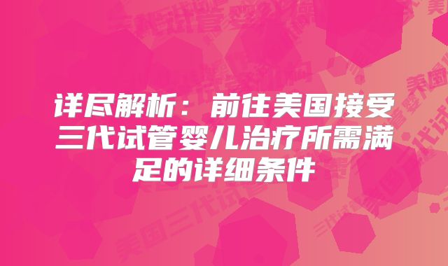 详尽解析:前往美国接受三代试管婴儿治疗所需满足的详细条件