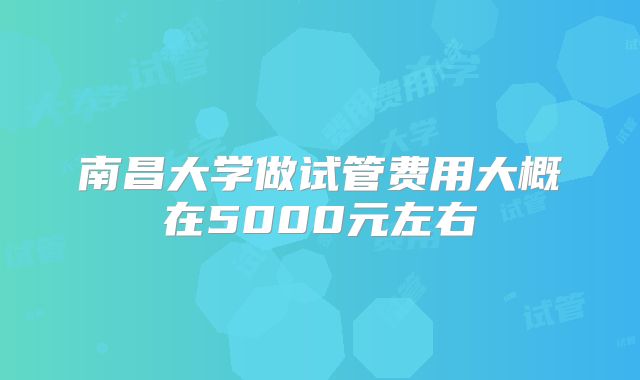 南昌大学做试管费用大概在5000元左右