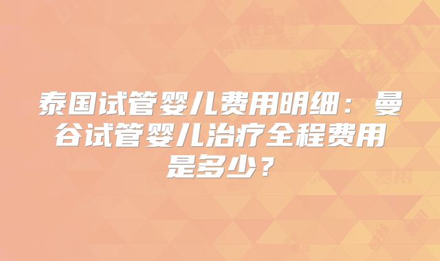 泰国试管婴儿费用明细：曼谷试管婴儿治疗全程费用是多少？