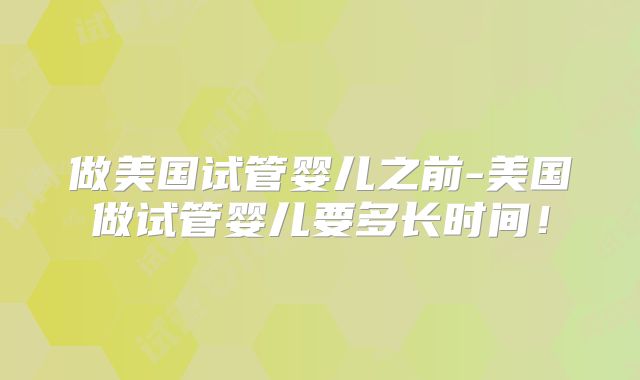 做美国试管婴儿之前-美国做试管婴儿要多长时间！