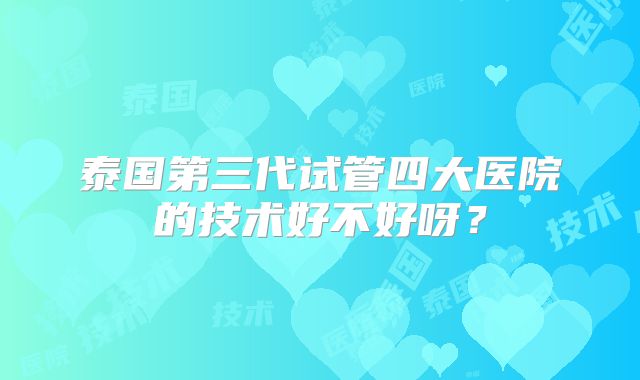 泰国第三代试管四大医院的技术好不好呀?