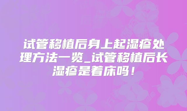 试管移植后身上起湿疹处理方法一览_试管移植后长湿疹是着床吗!