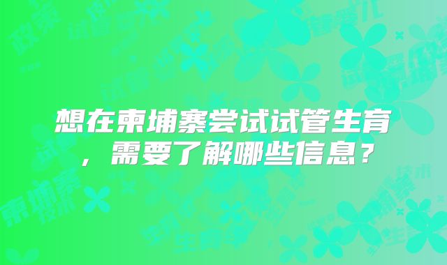 想在柬埔寨尝试试管生育，需要了解哪些信息？