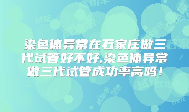 染色体异常在石家庄做三代试管好不好,染色体异常做三代试管成功率高吗！