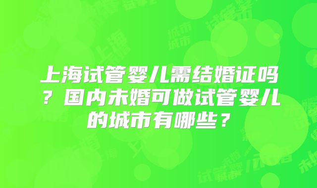 上海试管婴儿需结婚证吗?国内未婚可做试管婴儿的城市有哪些?