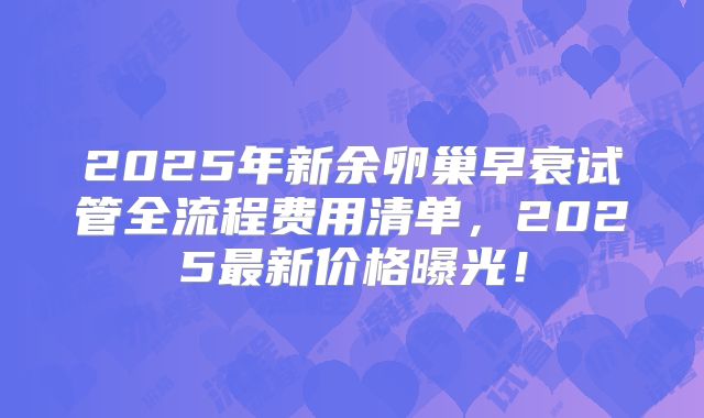 2025年新余卵巢早衰试管全流程费用清单，2025最新价格曝光！