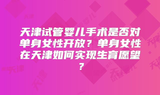 天津试管婴儿手术是否对单身女性开放？单身女性在天津如何实现生育愿望？