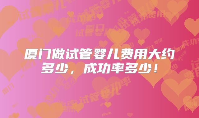 厦门做试管婴儿费用大约多少,成功率多少!