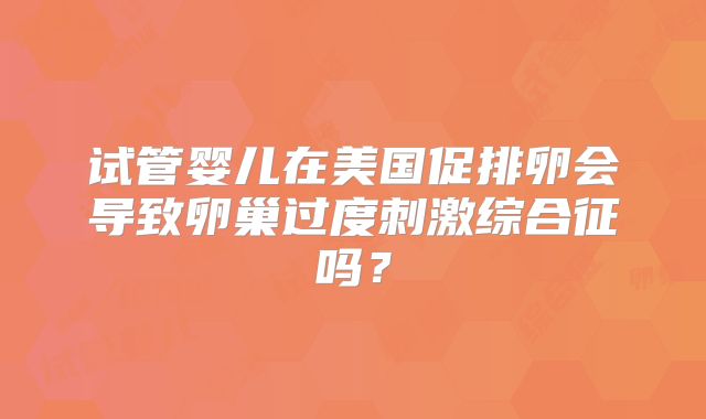 试管婴儿在美国促排卵会导致卵巢过度刺激综合征吗？
