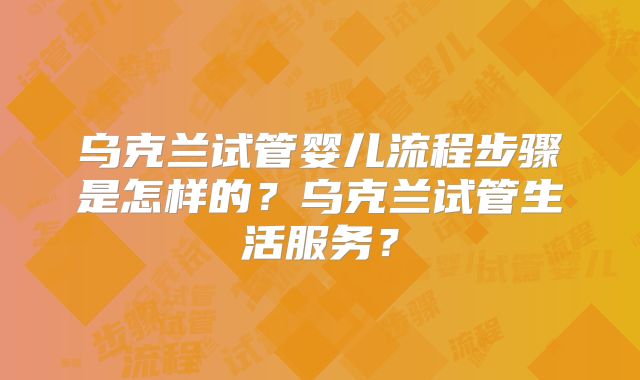 乌克兰试管婴儿流程步骤是怎样的？乌克兰试管生活服务？