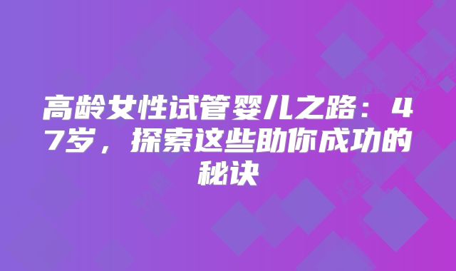 高龄女性试管婴儿之路：47岁，探索这些助你成功的秘诀