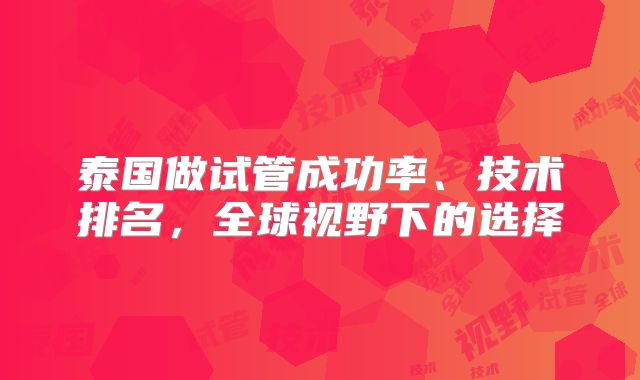泰国做试管成功率、技术排名，全球视野下的选择