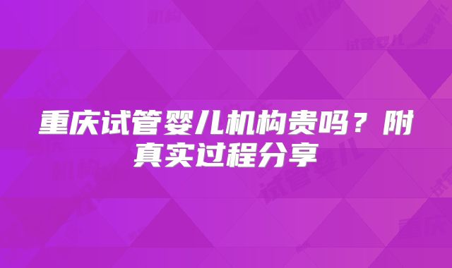 重庆试管婴儿机构贵吗？附真实过程分享