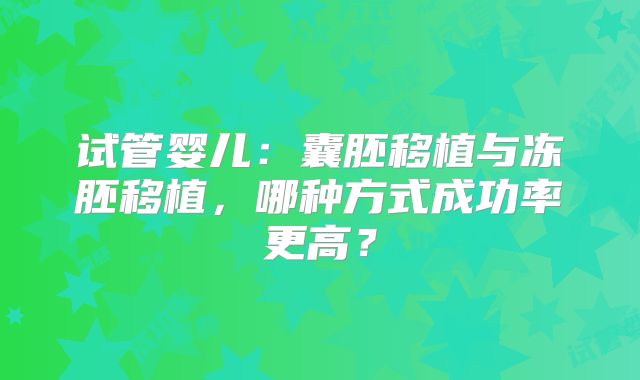 试管婴儿：囊胚移植与冻胚移植，哪种方式成功率更高？