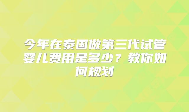 今年在泰国做第三代试管婴儿费用是多少？教你如何规划