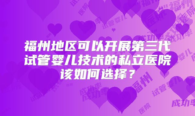 福州地区可以开展第三代试管婴儿技术的私立医院该如何选择?