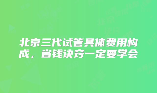 北京三代试管具体费用构成，省钱诀窍一定要学会